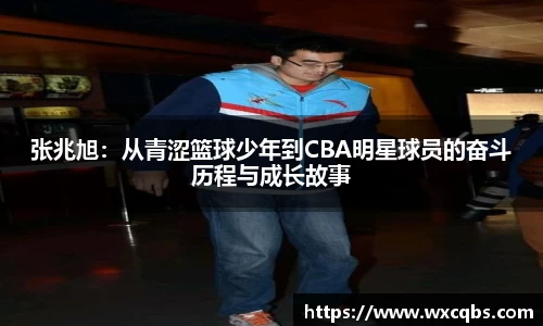 张兆旭：从青涩篮球少年到CBA明星球员的奋斗历程与成长故事
