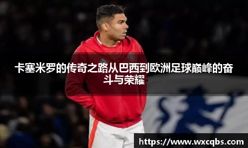 卡塞米罗的传奇之路从巴西到欧洲足球巅峰的奋斗与荣耀