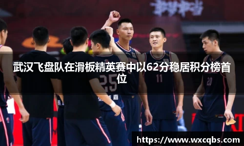 武汉飞盘队在滑板精英赛中以62分稳居积分榜首位
