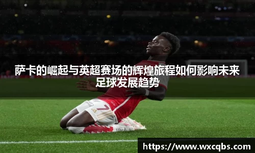 萨卡的崛起与英超赛场的辉煌旅程如何影响未来足球发展趋势