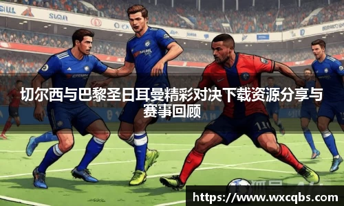 切尔西与巴黎圣日耳曼精彩对决下载资源分享与赛事回顾