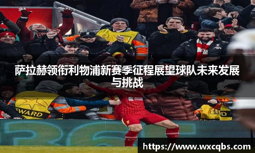 萨拉赫领衔利物浦新赛季征程展望球队未来发展与挑战